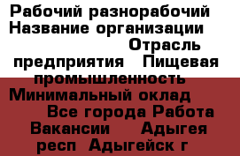 Рабочий-разнорабочий › Название организации ­ Fusion Service › Отрасль предприятия ­ Пищевая промышленность › Минимальный оклад ­ 17 000 - Все города Работа » Вакансии   . Адыгея респ.,Адыгейск г.